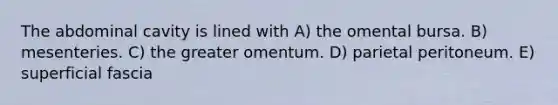 The abdominal cavity is lined with A) the omental bursa. B) mesenteries. C) the greater omentum. D) parietal peritoneum. E) superficial fascia