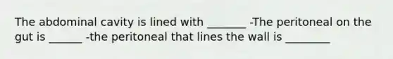 The abdominal cavity is lined with _______ -The peritoneal on the gut is ______ -the peritoneal that lines the wall is ________