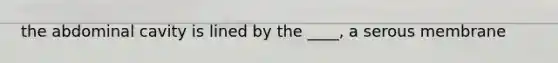 the abdominal cavity is lined by the ____, a serous membrane