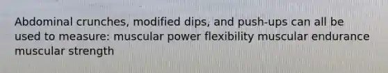 Abdominal crunches, modified dips, and push-ups can all be used to measure: muscular power flexibility muscular endurance muscular strength