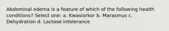 Abdominal edema is a feature of which of the following health conditions? Select one: a. Kwasiorkor b. Marasmus c. Dehydration d. Lactose intolerance