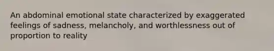 An abdominal emotional state characterized by exaggerated feelings of sadness, melancholy, and worthlessness out of proportion to reality