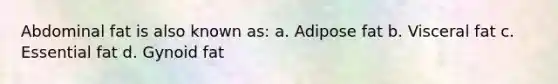 Abdominal fat is also known as: a. Adipose fat b. Visceral fat c. Essential fat d. Gynoid fat