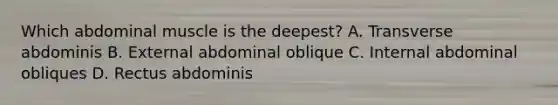 Which abdominal muscle is the deepest? A. Transverse abdominis B. External abdominal oblique C. Internal abdominal obliques D. Rectus abdominis