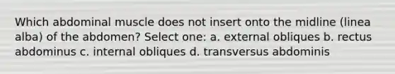 Which abdominal muscle does not insert onto the midline (linea alba) of the abdomen? Select one: a. external obliques b. rectus abdominus c. internal obliques d. transversus abdominis