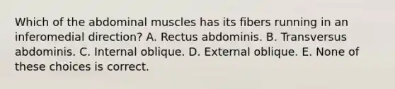 Which of the abdominal muscles has its fibers running in an inferomedial direction? A. Rectus abdominis. B. Transversus abdominis. C. Internal oblique. D. External oblique. E. None of these choices is correct.