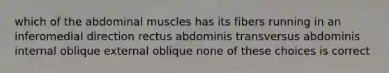 which of the abdominal muscles has its fibers running in an inferomedial direction rectus abdominis transversus abdominis internal oblique external oblique none of these choices is correct