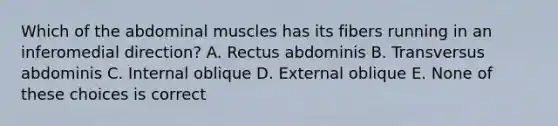 Which of the abdominal muscles has its fibers running in an inferomedial direction? A. Rectus abdominis B. Transversus abdominis C. Internal oblique D. External oblique E. None of these choices is correct