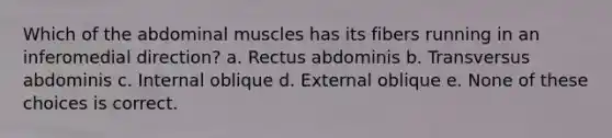 Which of the abdominal muscles has its fibers running in an inferomedial direction? a. Rectus abdominis b. Transversus abdominis c. Internal oblique d. External oblique e. None of these choices is correct.