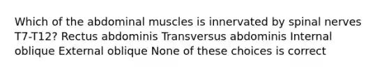 Which of the abdominal muscles is innervated by spinal nerves T7-T12? Rectus abdominis Transversus abdominis Internal oblique External oblique None of these choices is correct