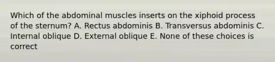 Which of the abdominal muscles inserts on the xiphoid process of the sternum? A. Rectus abdominis B. Transversus abdominis C. Internal oblique D. External oblique E. None of these choices is correct