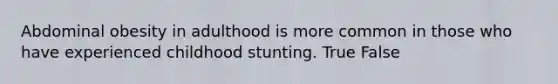 Abdominal obesity in adulthood is more common in those who have experienced childhood stunting. True False