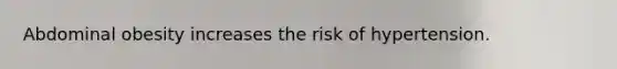 Abdominal obesity increases the risk of hypertension.