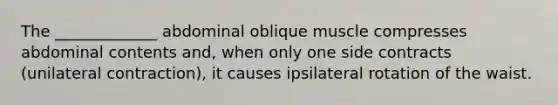 The _____________ abdominal oblique muscle compresses abdominal contents and, when only one side contracts (unilateral contraction), it causes ipsilateral rotation of the waist.