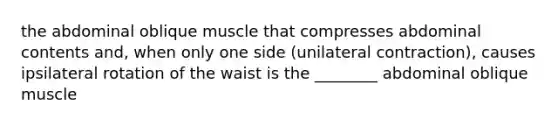 the abdominal oblique muscle that compresses abdominal contents and, when only one side (unilateral contraction), causes ipsilateral rotation of the waist is the ________ abdominal oblique muscle