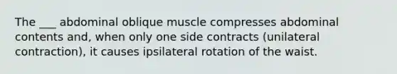 The ___ abdominal oblique muscle compresses abdominal contents and, when only one side contracts (unilateral contraction), it causes ipsilateral rotation of the waist.