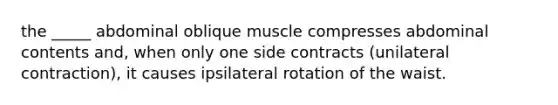 the _____ abdominal oblique muscle compresses abdominal contents and, when only one side contracts (unilateral contraction), it causes ipsilateral rotation of the waist.