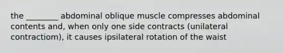 the ________ abdominal oblique muscle compresses abdominal contents and, when only one side contracts (unilateral contractiom), it causes ipsilateral rotation of the waist