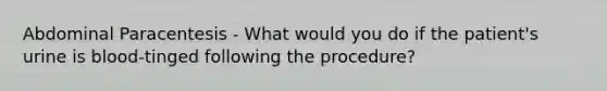 Abdominal Paracentesis - What would you do if the patient's urine is blood-tinged following the procedure?