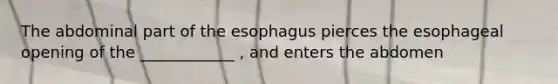 The abdominal part of <a href='https://www.questionai.com/knowledge/kSjVhaa9qF-the-esophagus' class='anchor-knowledge'>the esophagus</a> pierces the esophageal opening of the ____________ , and enters the abdomen