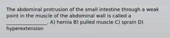 The abdominal protrusion of the small intestine through a weak point in the muscle of the abdominal wall is called a _________________. A) hernia B) pulled muscle C) sprain D) hyperextension