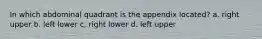 In which abdominal quadrant is the appendix located? a. right upper b. left lower c. right lower d. left upper