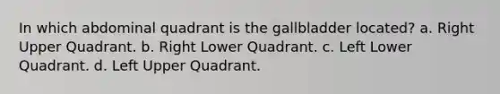 In which abdominal quadrant is the gallbladder located? a. Right Upper Quadrant. b. Right Lower Quadrant. c. Left Lower Quadrant. d. Left Upper Quadrant.