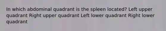 In which abdominal quadrant is the spleen located? Left upper quadrant Right upper quadrant Left lower quadrant Right lower quadrant