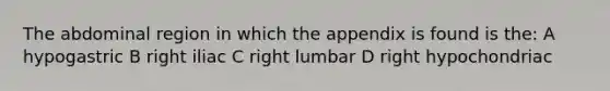 The abdominal region in which the appendix is found is the: A hypogastric B right iliac C right lumbar D right hypochondriac