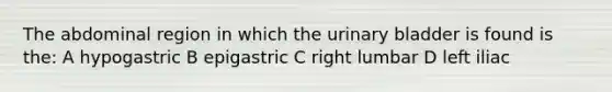 The abdominal region in which the urinary bladder is found is the: A hypogastric B epigastric C right lumbar D left iliac