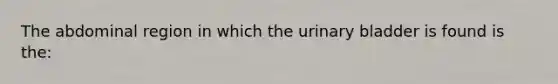 The abdominal region in which the urinary bladder is found is the: