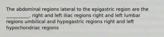 The abdominal regions lateral to the epigastric region are the __________. right and left iliac regions right and left lumbar regions umbilical and hypogastric regions right and left hypochondriac regions