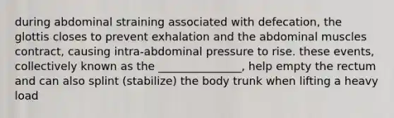 during abdominal straining associated with defecation, the glottis closes to prevent exhalation and the abdominal muscles contract, causing intra-abdominal pressure to rise. these events, collectively known as the _______________, help empty the rectum and can also splint (stabilize) the body trunk when lifting a heavy load