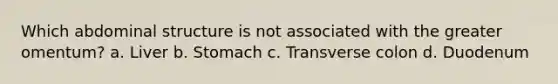 Which abdominal structure is not associated with the greater omentum? a. Liver b. Stomach c. Transverse colon d. Duodenum