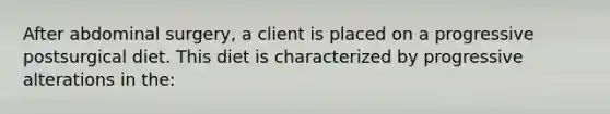 After abdominal surgery, a client is placed on a progressive postsurgical diet. This diet is characterized by progressive alterations in the:
