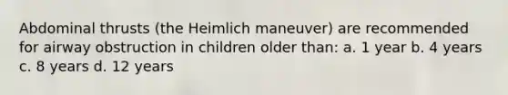 Abdominal thrusts (the Heimlich maneuver) are recommended for airway obstruction in children older than: a. 1 year b. 4 years c. 8 years d. 12 years