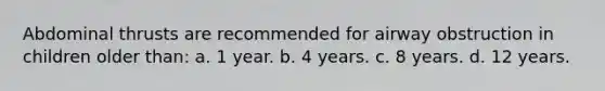 Abdominal thrusts are recommended for airway obstruction in children older than: a. 1 year. b. 4 years. c. 8 years. d. 12 years.