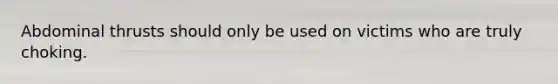 Abdominal thrusts should only be used on victims who are truly choking.