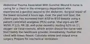 Abdominal Trauma Associated With Gunshot Wound​ A nurse is caring for a client in the emergency department who experienced a gunshot wound to the abdomen. Surgical repair of the bowel occurred 4 hours ago. Over the past one hour, the client's pain has increased from 4/10 to 8/10 despite using a patient-controlled analgesia (PCA) pump. Vital signs are BP 90/50, P 115, RR 28, and pulse oximetry reading 92% on 2 L oxygen via nasal cannula. Which action should the nurse take first?​ Notify the healthcare provider immediately. Position the client with knees flexed. Calculate intake and output since surgery. Prepare for mechanical ventilation.