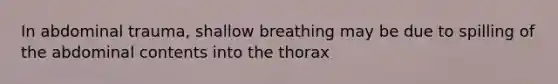 In abdominal trauma, shallow breathing may be due to spilling of the abdominal contents into the thorax