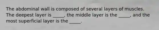 The abdominal wall is composed of several layers of muscles. The deepest layer is _____, the middle layer is the _____, and the most superficial layer is the _____.