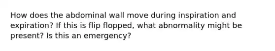 How does the abdominal wall move during inspiration and expiration? If this is flip flopped, what abnormality might be present? Is this an emergency?