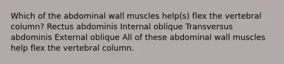 Which of the abdominal wall muscles help(s) flex the vertebral column? Rectus abdominis Internal oblique Transversus abdominis External oblique All of these abdominal wall muscles help flex the vertebral column.