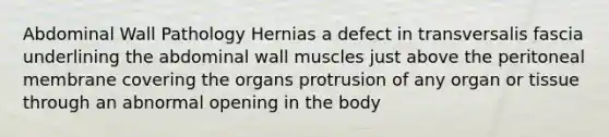 Abdominal Wall Pathology Hernias a defect in transversalis fascia underlining the abdominal wall muscles just above the peritoneal membrane covering the organs protrusion of any organ or tissue through an abnormal opening in the body