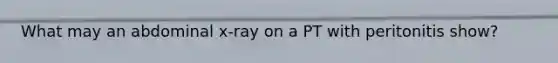 What may an abdominal x-ray on a PT with peritonitis show?
