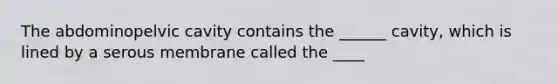 The abdominopelvic cavity contains the ______ cavity, which is lined by a serous membrane called the ____