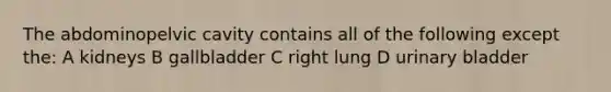 The abdominopelvic cavity contains all of the following except the: A kidneys B gallbladder C right lung D urinary bladder