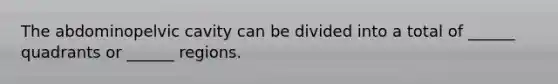 The abdominopelvic cavity can be divided into a total of ______ quadrants or ______ regions.
