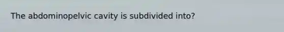 The abdominopelvic cavity is subdivided into?