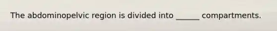 The abdominopelvic region is divided into ______ compartments.